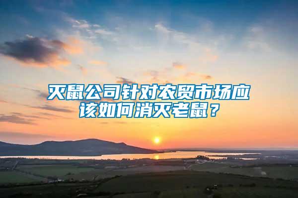 滅鼠公司針對農貿市場應該如何消滅老鼠？