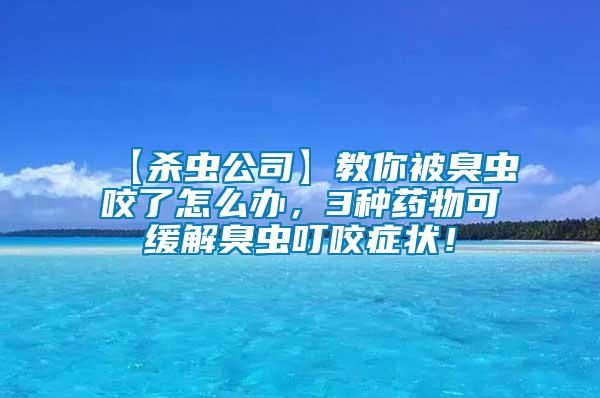 【殺蟲(chóng)公司】教你被臭蟲(chóng)咬了怎么辦，3種藥物可緩解臭蟲(chóng)叮咬癥狀！