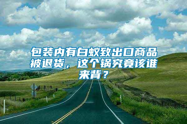 包裝內(nèi)有白蟻致出口商品被退貨，這個鍋究竟該誰來背？