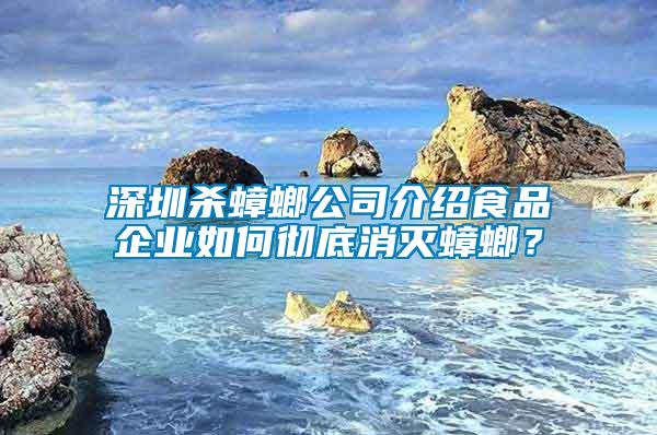 深圳殺蟑螂公司介紹食品企業如何徹底消滅蟑螂？