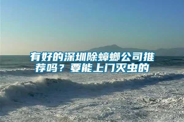 有好的深圳除蟑螂公司推薦嗎？要能上門滅蟲的