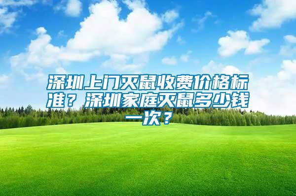 深圳上門滅鼠收費(fèi)價(jià)格標(biāo)準(zhǔn)？深圳家庭滅鼠多少錢一次？