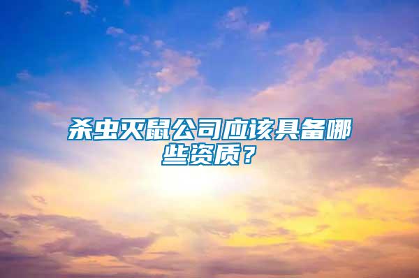 殺蟲滅鼠公司應(yīng)該具備哪些資質(zhì)？