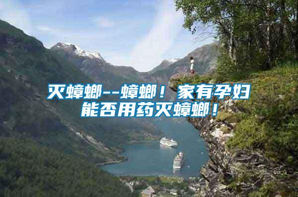 滅蟑螂--蟑螂！家有孕婦能否用藥滅蟑螂！