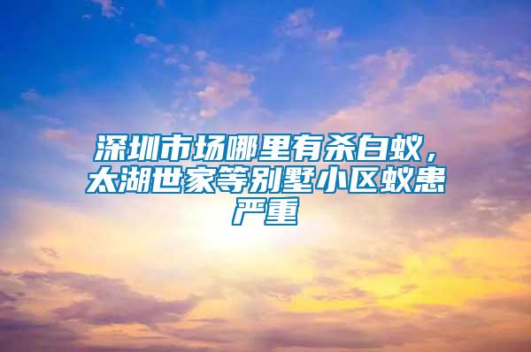 深圳市場(chǎng)哪里有殺白蟻，太湖世家等別墅小區(qū)蟻患嚴(yán)重